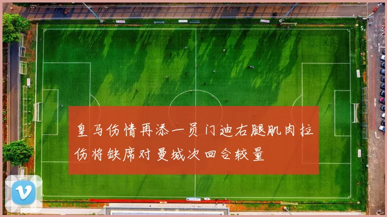 皇马伤情再添一员门迪右腿肌肉拉伤将缺席对曼城次回合较量