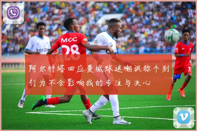 阿尔特塔回应曼城球迷嘲讽称个别行为不会影响我的专注与决心