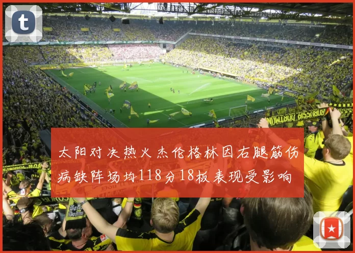 太阳对决热火杰伦格林因右腿筋伤病缺阵场均118分18板表现受影响