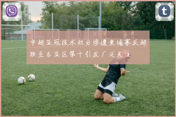 中超亚冠技术积分惨遭柬埔寨反超跌至东亚区第十引发广泛关注