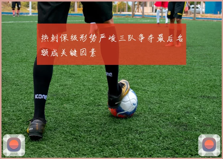 热刺保级形势严峻三队争夺最后名额成关键因素