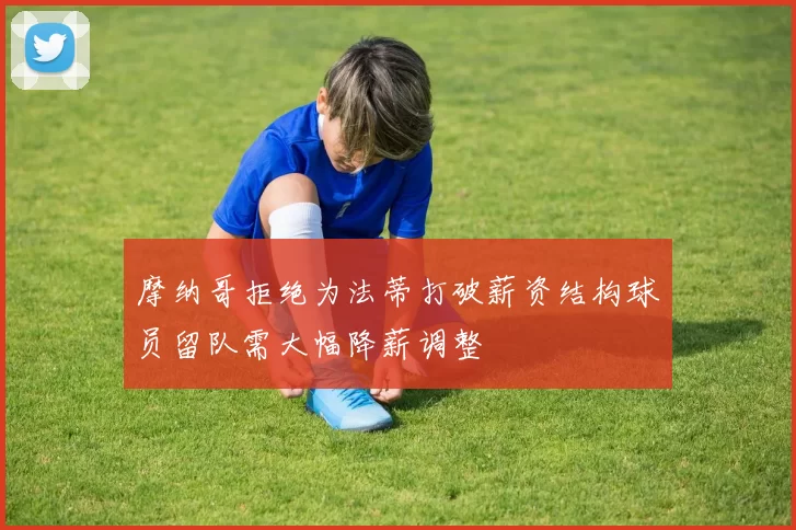 摩纳哥拒绝为法蒂打破薪资结构球员留队需大幅降薪调整