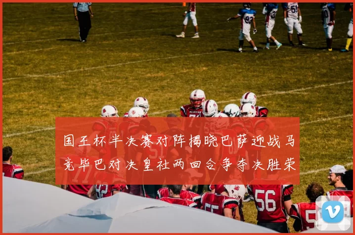 国王杯半决赛对阵揭晓巴萨迎战马竞毕巴对决皇社两回合争夺决胜荣耀