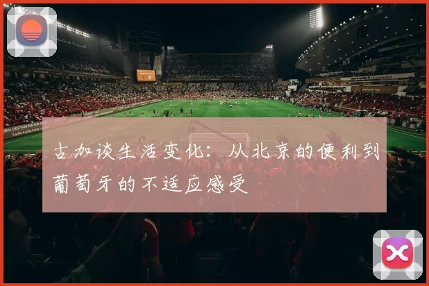 古加谈生活变化：从北京的便利到葡萄牙的不适应感受