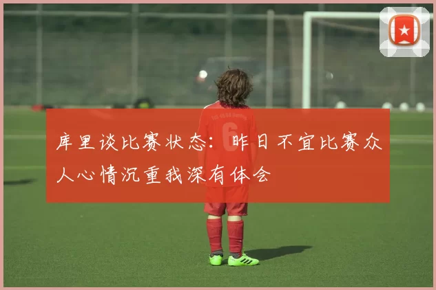 库里谈比赛状态：昨日不宜比赛众人心情沉重我深有体会