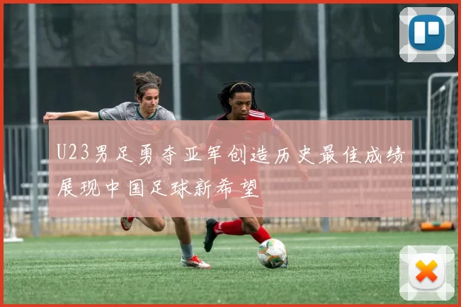 U23男足勇夺亚军创造历史最佳成绩展现中国足球新希望