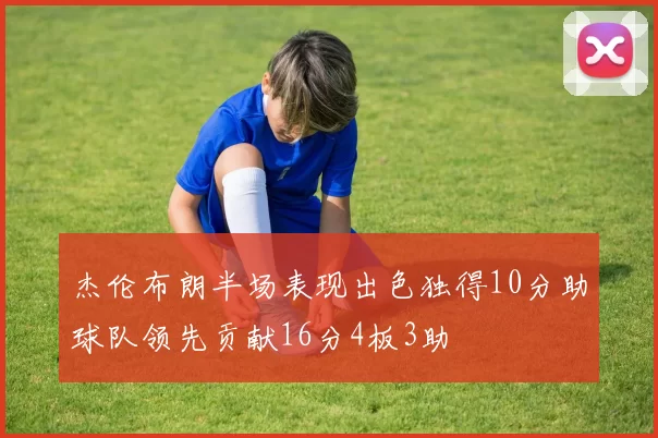 杰伦布朗半场表现出色独得10分助球队领先贡献16分4板3助