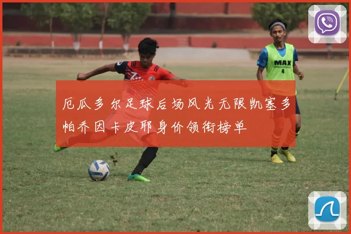 厄瓜多尔足球后场风光无限凯塞多帕乔因卡皮耶身价领衔榜单
