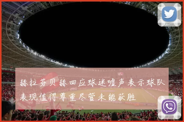 赫拉芬贝赫回应球迷嘘声表示球队表现值得尊重尽管未能获胜