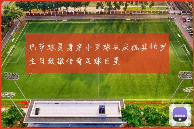 巴萨球员身穿小罗球衣庆祝其46岁生日致敬传奇足球巨星