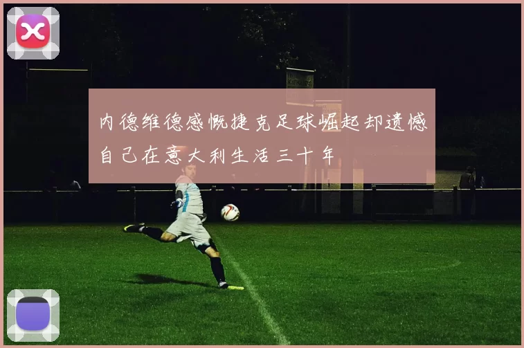 内德维德感慨捷克足球崛起却遗憾自己在意大利生活三十年