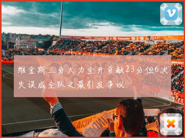维金斯三分火力全开贡献23分但6次失误成全队之最引发争议
