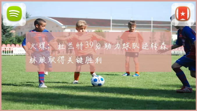 火媒：杜兰特39分助力球队逆转森林狼取得关键胜利