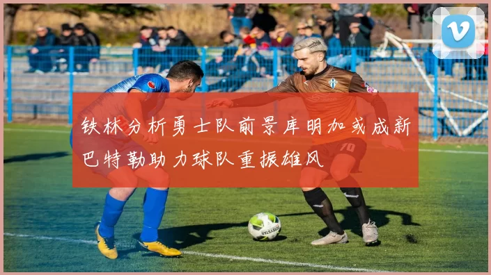 铁林分析勇士队前景库明加或成新巴特勒助力球队重振雄风