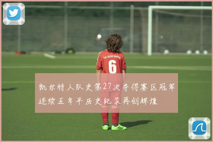 凯尔特人队史第27次夺得赛区冠军连续五年平历史纪录再创辉煌