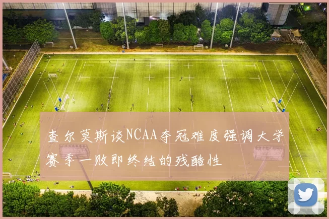 查尔莫斯谈NCAA夺冠难度强调大学赛季一败即终结的残酷性