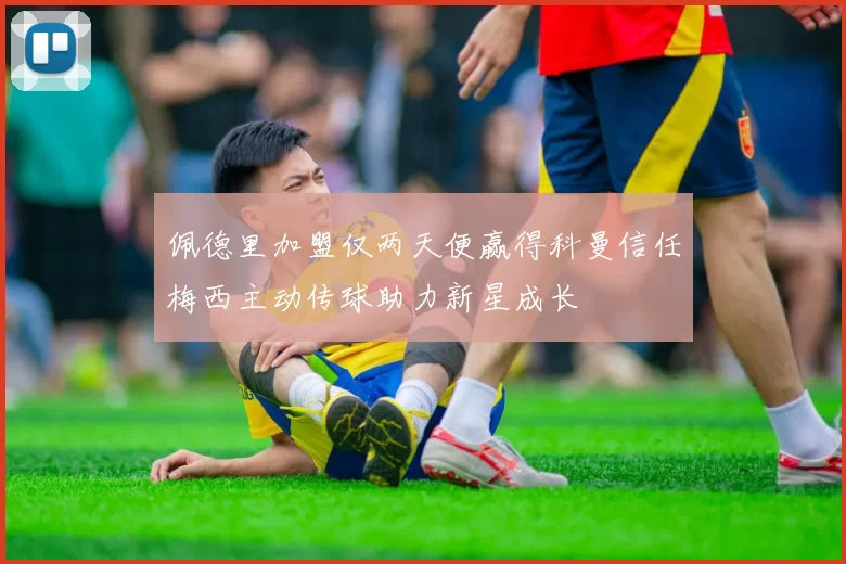 佩德里加盟仅两天便赢得科曼信任梅西主动传球助力新星成长