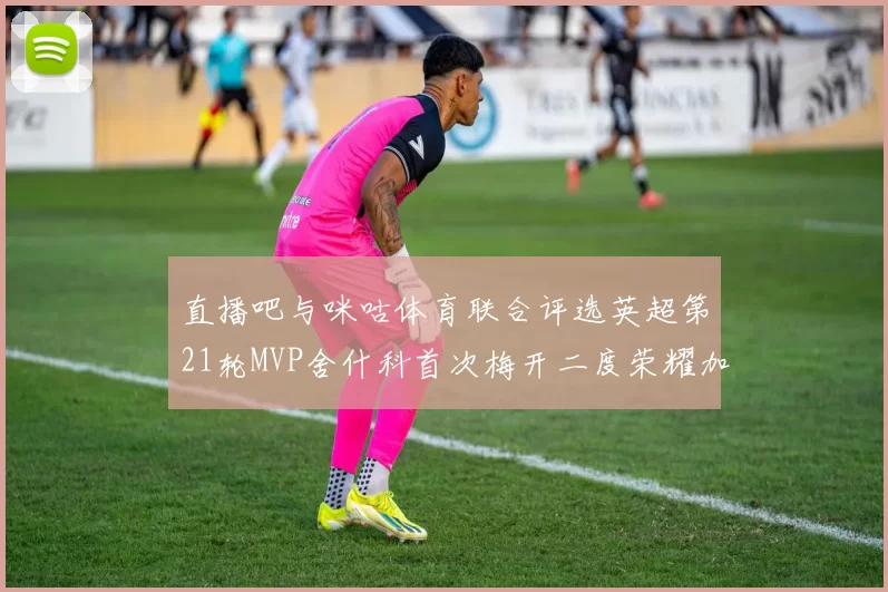 直播吧与咪咕体育联合评选英超第21轮MVP舍什科首次梅开二度荣耀加冕